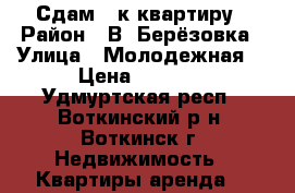 Сдам 1-к квартиру › Район ­ В. Берёзовка › Улица ­ Молодежная  › Цена ­ 7 500 - Удмуртская респ., Воткинский р-н, Воткинск г. Недвижимость » Квартиры аренда   